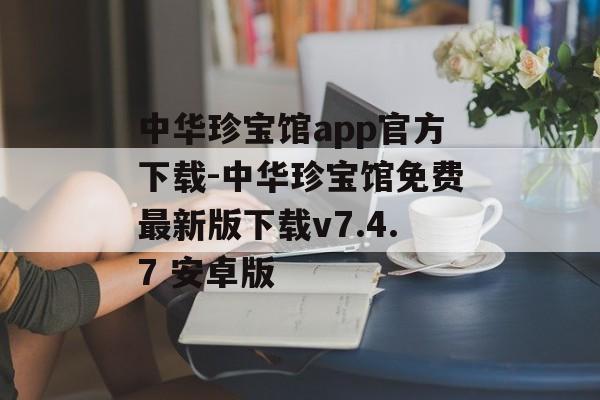 中华珍宝馆app官方下载-中华珍宝馆免费最新版下载v7.4.7 安卓版