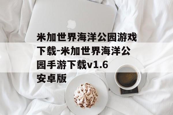 米加世界海洋公园游戏下载-米加世界海洋公园手游下载v1.6 安卓版