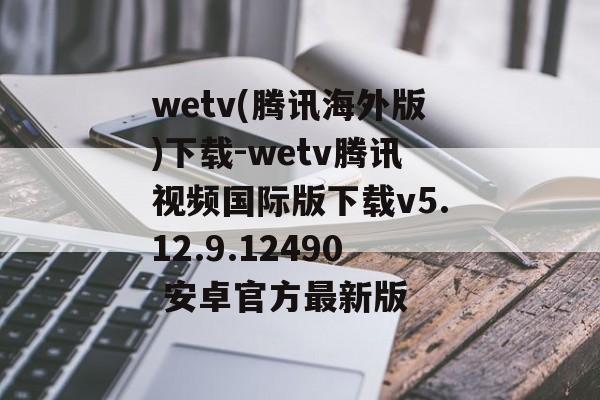 wetv(腾讯海外版)下载-wetv腾讯视频国际版下载v5.12.9.12490 安卓官方最新版