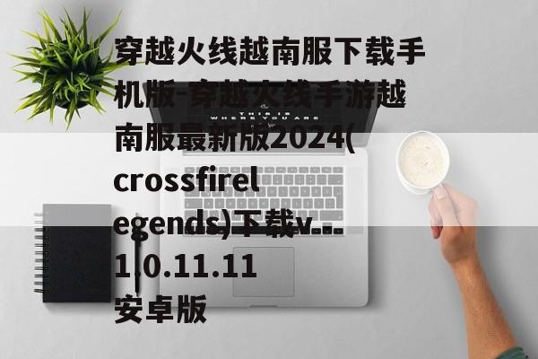 穿越火线越南服下载手机版-穿越火线手游越南服最新版2024(crossfirelegends)下载v1.0.11.11 安卓版