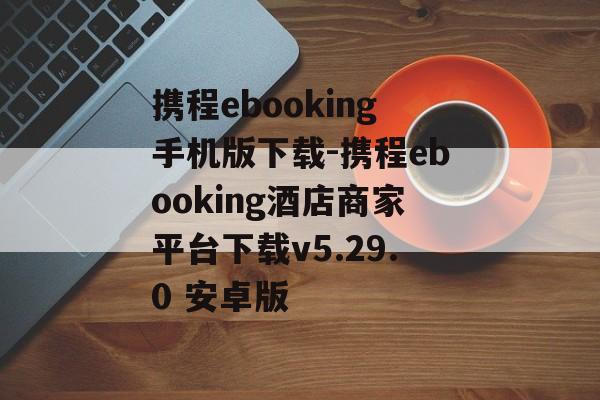 携程ebooking手机版下载-携程ebooking酒店商家平台下载v5.29.0 安卓版