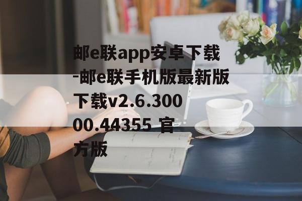 邮e联app安卓下载-邮e联手机版最新版下载v2.6.30000.44355 官方版