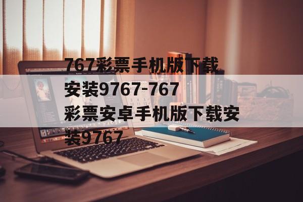 767彩票手机版下载安装9767-767彩票安卓手机版下载安装9767