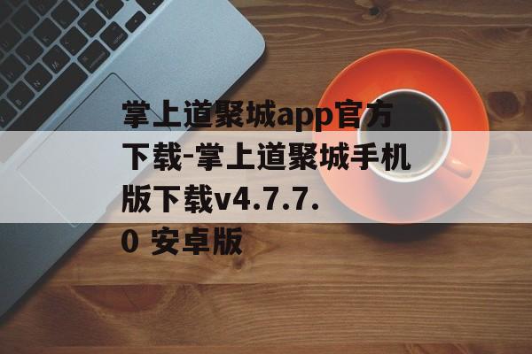 掌上道聚城app官方下载-掌上道聚城手机版下载v4.7.7.0 安卓版