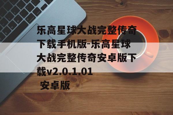 乐高星球大战完整传奇下载手机版-乐高星球大战完整传奇安卓版下载v2.0.1.01 安卓版