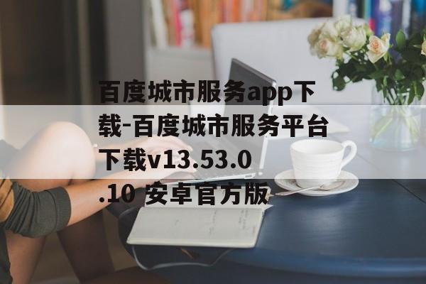 百度城市服务app下载-百度城市服务平台下载v13.53.0.10 安卓官方版