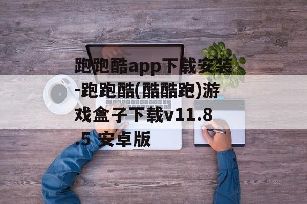 跑跑酷app下载安装-跑跑酷(酷酷跑)游戏盒子下载v11.8.5 安卓版