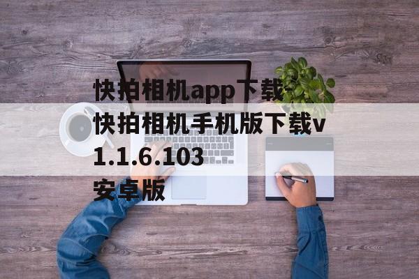 快拍相机app下载-快拍相机手机版下载v1.1.6.103 安卓版