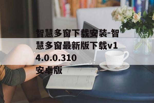 智慧多窗下载安装-智慧多窗最新版下载v14.0.0.310 安卓版
