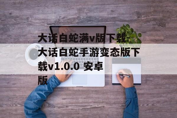 大话白蛇满v版下载-大话白蛇手游变态版下载v1.0.0 安卓版