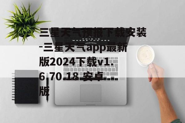 三星天气预报下载安装-三星天气app最新版2024下载v1.6.70.18 安卓版