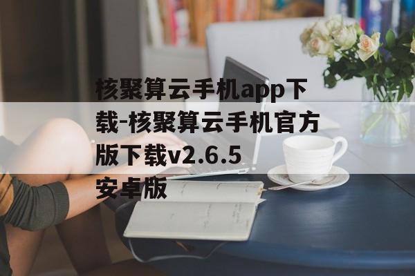 核聚算云手机app下载-核聚算云手机官方版下载v2.6.5 安卓版