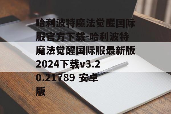 哈利波特魔法觉醒国际服官方下载-哈利波特魔法觉醒国际服最新版2024下载v3.20.21789 安卓版