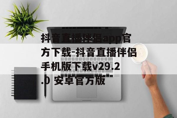 抖音直播伴侣app官方下载-抖音直播伴侣手机版下载v29.2.0 安卓官方版