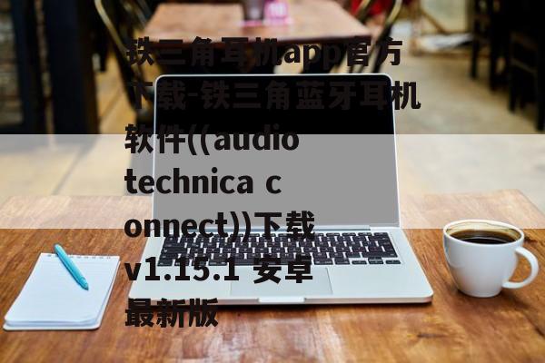 铁三角耳机app官方下载-铁三角蓝牙耳机软件((audio technica connect))下载v1.15.1 安卓最新版