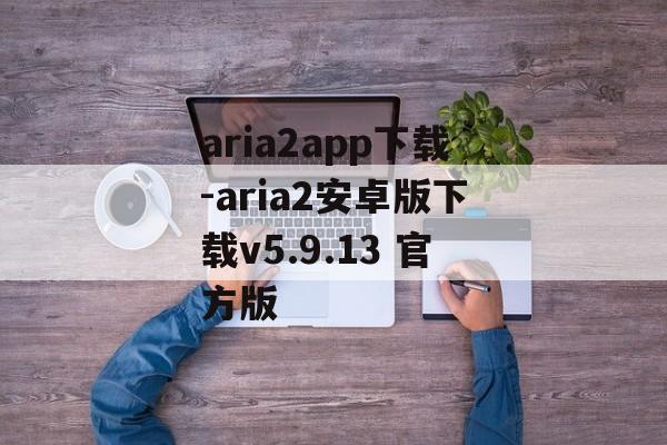 aria2app下载-aria2安卓版下载v5.9.13 官方版