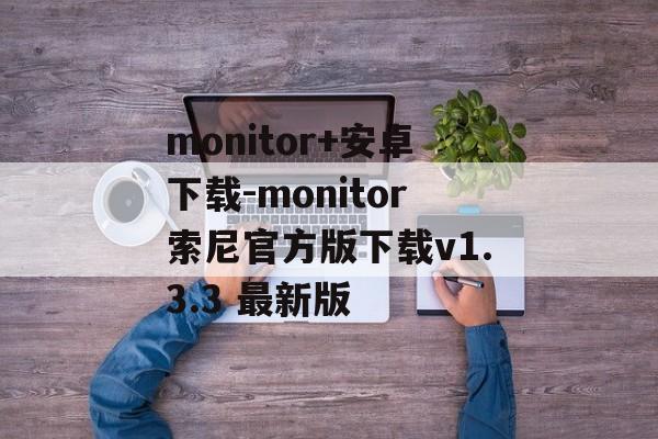 monitor+安卓下载-monitor索尼官方版下载v1.3.3 最新版