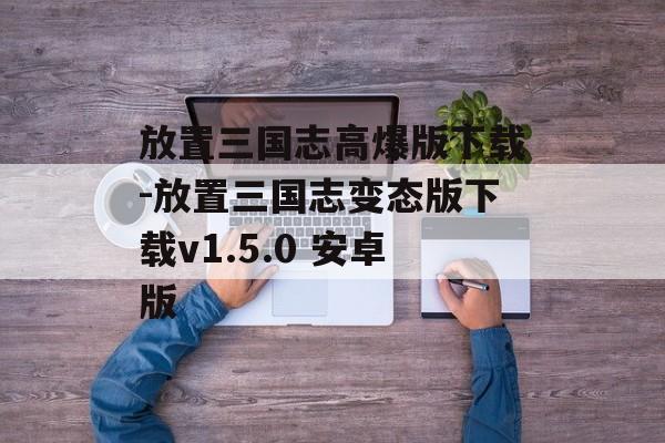 放置三国志高爆版下载-放置三国志变态版下载v1.5.0 安卓版