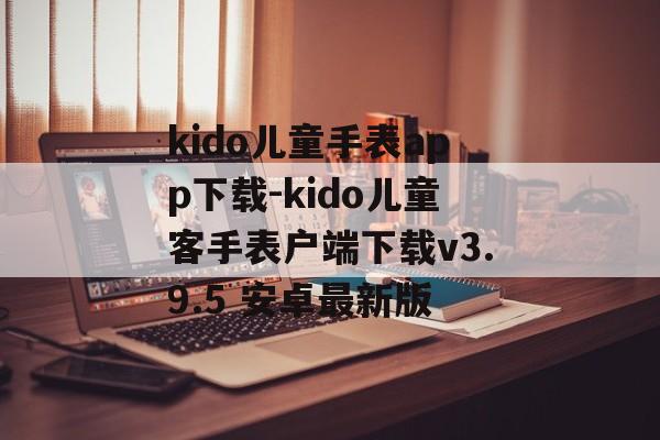 kido儿童手表app下载-kido儿童客手表户端下载v3.9.5 安卓最新版