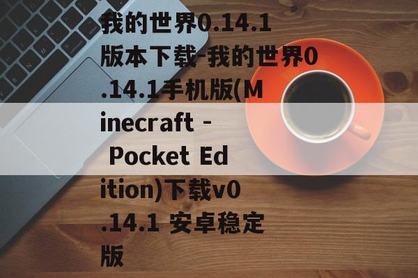 我的世界0.14.1版本下载-我的世界0.14.1手机版(Minecraft - Pocket Edition)下载v0.14.1 安卓稳定版