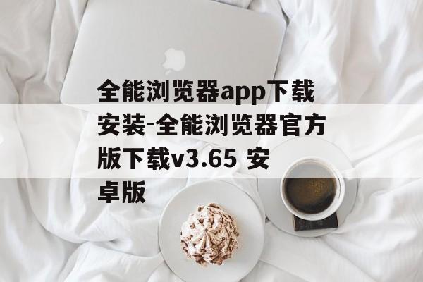 全能浏览器app下载安装-全能浏览器官方版下载v3.65 安卓版
