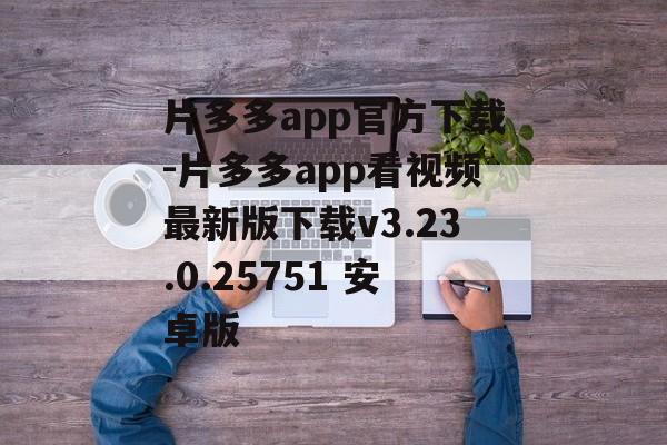 片多多app官方下载-片多多app看视频最新版下载v3.23.0.25751 安卓版