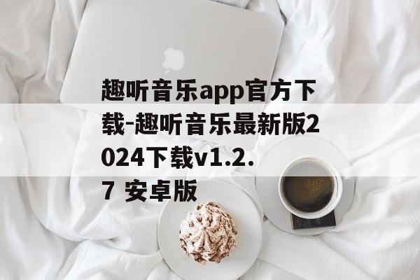 趣听音乐app官方下载-趣听音乐最新版2024下载v1.2.7 安卓版