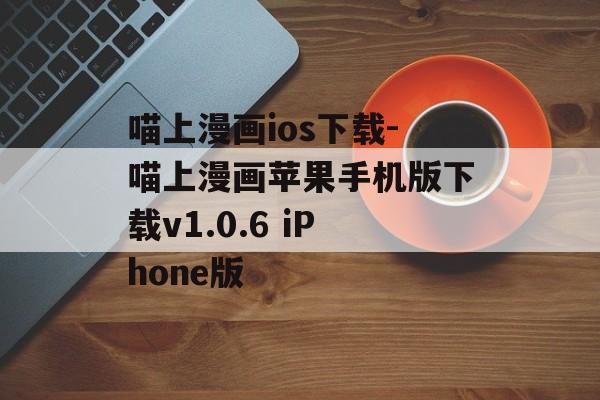 喵上漫画ios下载-喵上漫画苹果手机版下载v1.0.6 iPhone版