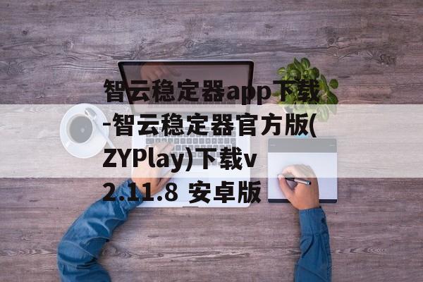 智云稳定器app下载-智云稳定器官方版(ZYPlay)下载v2.11.8 安卓版