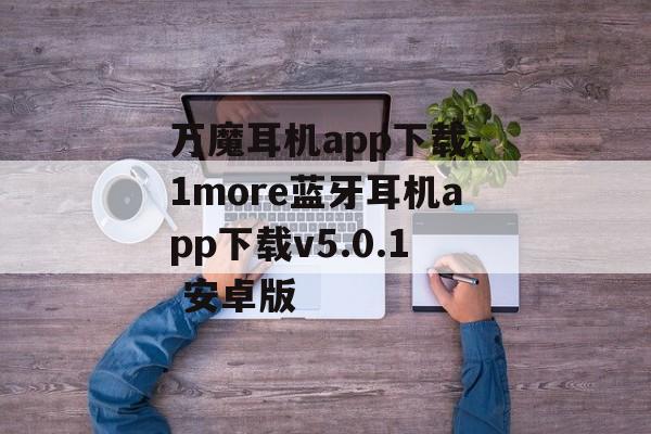 万魔耳机app下载-1more蓝牙耳机app下载v5.0.1 安卓版