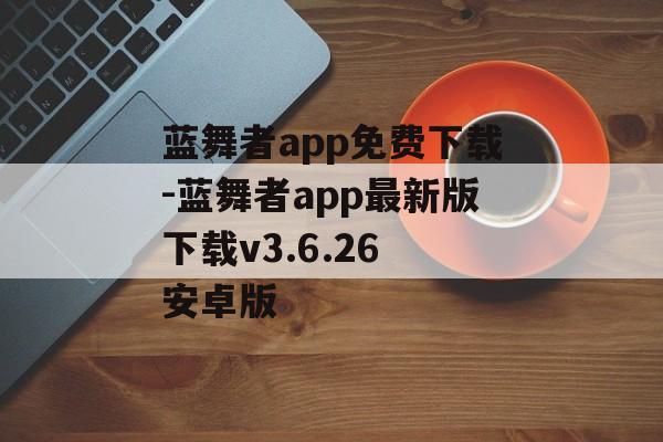 蓝舞者app免费下载-蓝舞者app最新版下载v3.6.26 安卓版