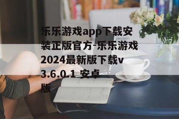 乐乐游戏app下载安装正版官方-乐乐游戏2024最新版下载v3.6.0.1 安卓版