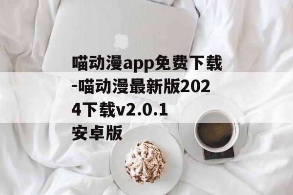 喵动漫app免费下载-喵动漫最新版2024下载v2.0.1 安卓版