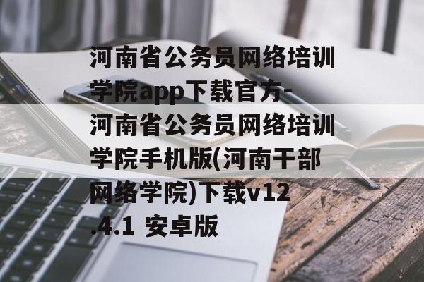 河南省公务员网络培训学院app下载官方-河南省公务员网络培训学院手机版(河南干部网络学院)下载v12.4.1 安卓版