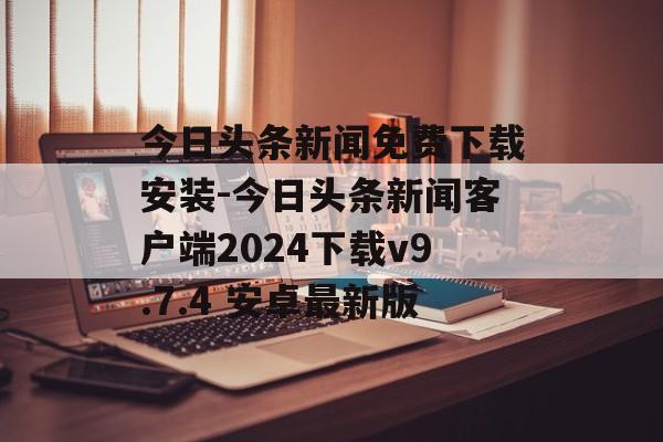 今日头条新闻免费下载安装-今日头条新闻客户端2024下载v9.7.4 安卓最新版