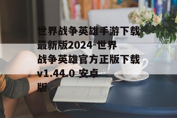 世界战争英雄手游下载最新版2024-世界战争英雄官方正版下载v1.44.0 安卓版