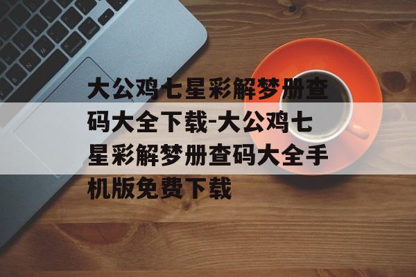 大公鸡七星彩解梦册查码大全下载-大公鸡七星彩解梦册查码大全手机版免费下载