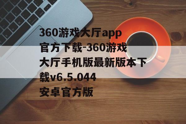 360游戏大厅app官方下载-360游戏大厅手机版最新版本下载v6.5.044 安卓官方版