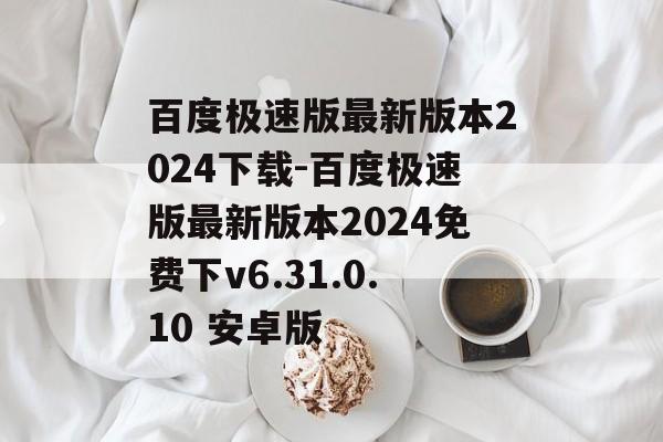百度极速版最新版本2024下载-百度极速版最新版本2024免费下v6.31.0.10 安卓版