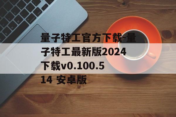量子特工官方下载-量子特工最新版2024下载v0.100.514 安卓版