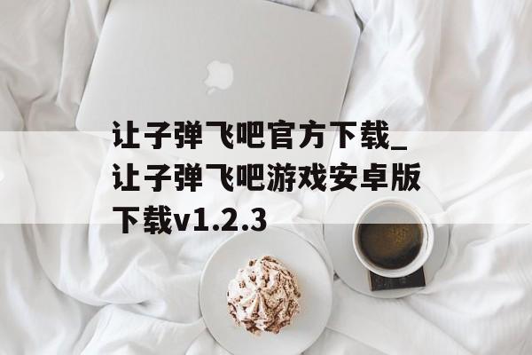 让子弹飞吧官方下载_让子弹飞吧游戏安卓版下载v1.2.3