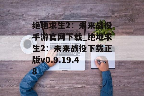 绝地求生2：未来战役手游官网下载_绝地求生2：未来战役下载正版v0.9.19.48