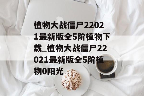 植物大战僵尸22021最新版全5阶植物下载_植物大战僵尸22021最新版全5阶植物0阳光