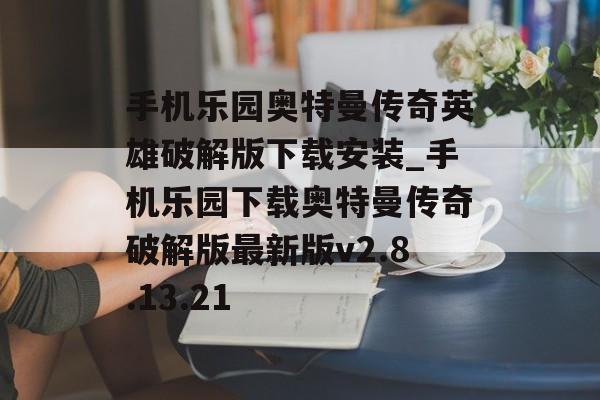 手机乐园奥特曼传奇英雄破解版下载安装_手机乐园下载奥特曼传奇破解版最新版v2.8.13.21 手机乐园奥特曼传奇英雄破解版下载安装_手机乐园下载奥特曼传奇破解版最新版v2.8.13.21