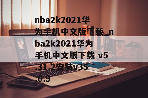 nba2k2021华为手机中文版下载_nba2k2021华为手机中文版下载 v5.31.2安装v35.0.9 nba2k2021华为手机中文版下载_nba2k2021华为手机中文版下载 v5.31.2安装v35.0.9