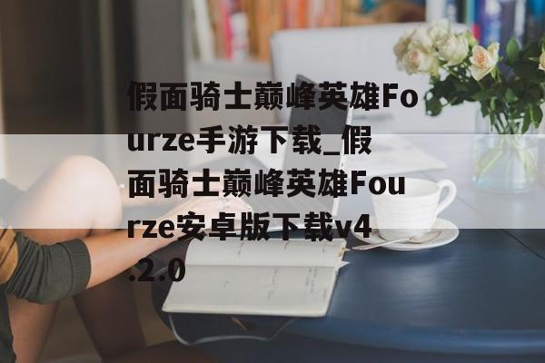 假面骑士巅峰英雄Fourze手游下载_假面骑士巅峰英雄Fourze安卓版下载v4.2.0