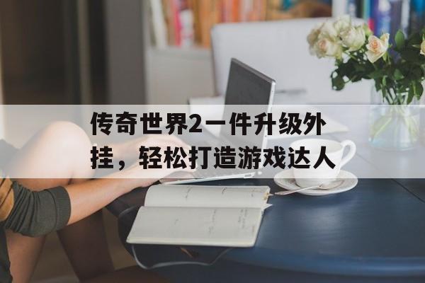 传奇世界2一件升级外挂，轻松打造游戏达人