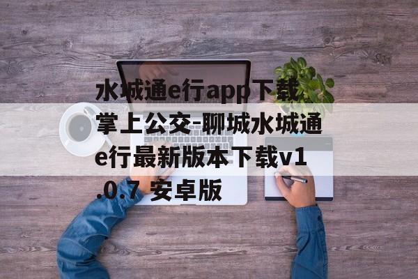 水城通e行app下载掌上公交-聊城水城通e行最新版本下载v1.0.7 安卓版