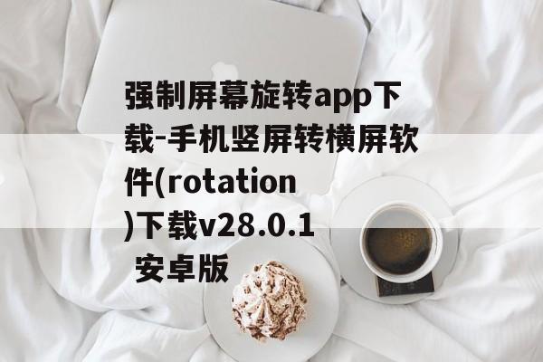 强制屏幕旋转app下载-手机竖屏转横屏软件(rotation)下载v28.0.1 安卓版