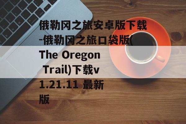 俄勒冈之旅安卓版下载-俄勒冈之旅口袋版(The Oregon Trail)下载v1.21.11 最新版